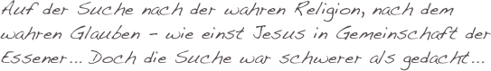 Auf der Suche nach der wahren Religion, nach dem wahren Glauben - wie einst Jesus in Gemeinschaft der Essener... Doch die Suche war schwerer als gedacht...