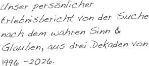 Unser persönlicher Erlebnisbericht von der Suche nach dem wahren Sinn & Glauben, aus drei Dekaden von 1996 -2026.